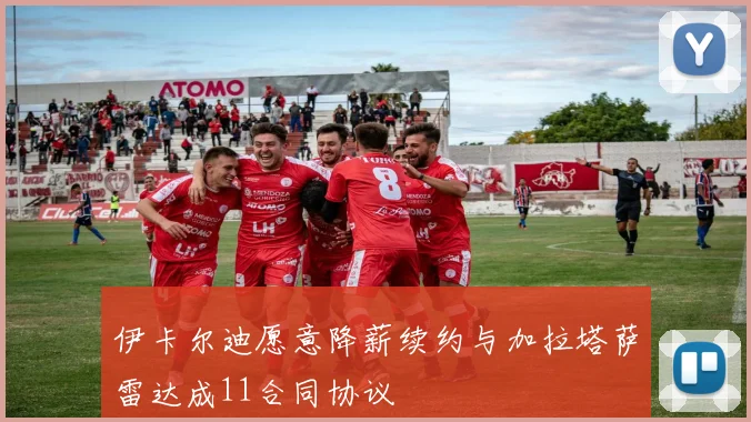 伊卡尔迪愿意降薪续约与加拉塔萨雷达成11合同协议