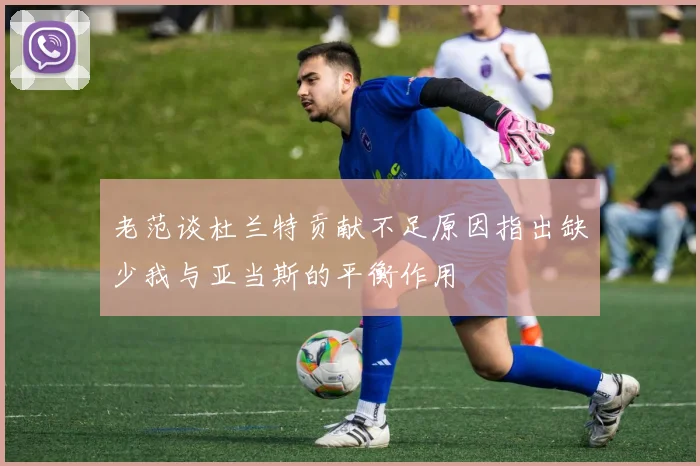 老范谈杜兰特贡献不足原因指出缺少我与亚当斯的平衡作用