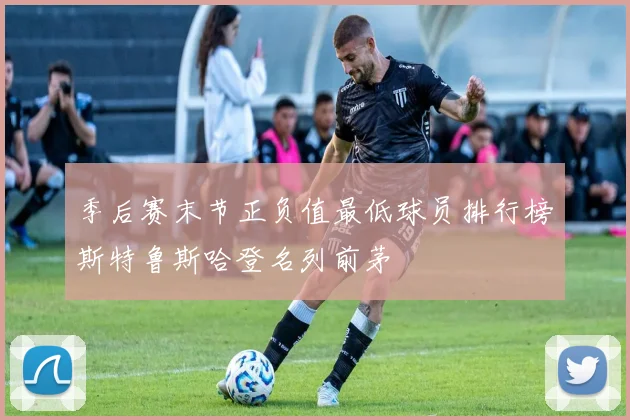 季后赛末节正负值最低球员排行榜斯特鲁斯哈登名列前茅