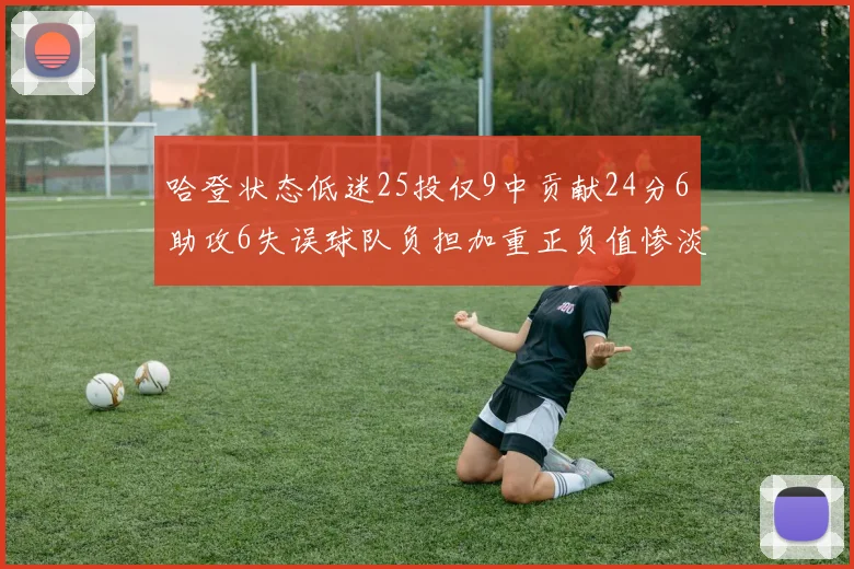 哈登状态低迷25投仅9中贡献24分6助攻6失误球队负担加重正负值惨淡6