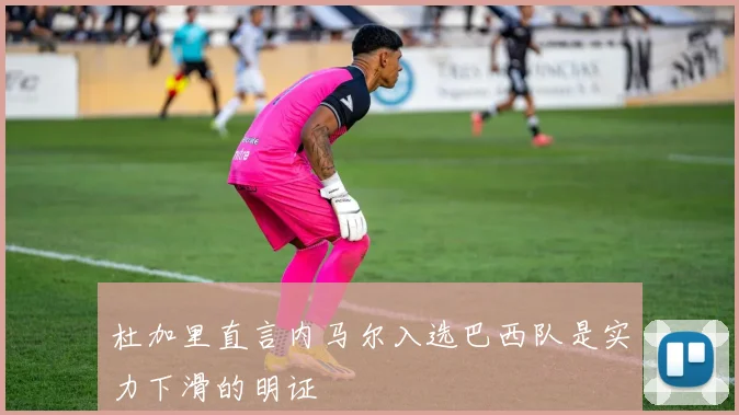 杜加里直言内马尔入选巴西队是实力下滑的明证