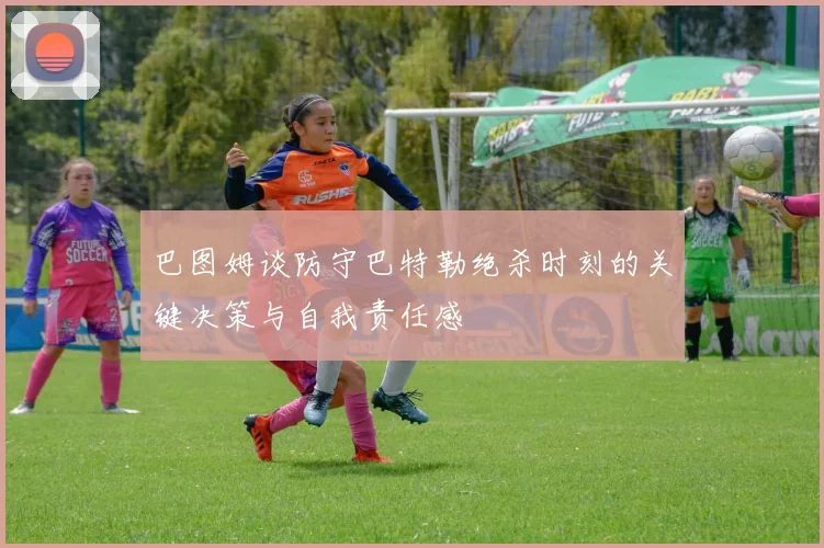 巴图姆谈防守巴特勒绝杀时刻的关键决策与自我责任感