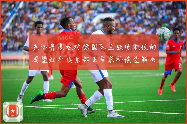 克洛普表达对德国队主教练职位的渴望红牛俱乐部正寻求补偿金解决方案