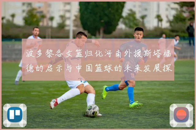 波多黎各女篮归化河南外援斯塔福德的启示与中国篮球的未来发展探讨
