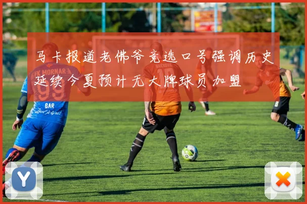 马卡报道老佛爷竞选口号强调历史延续今夏预计无大牌球员加盟