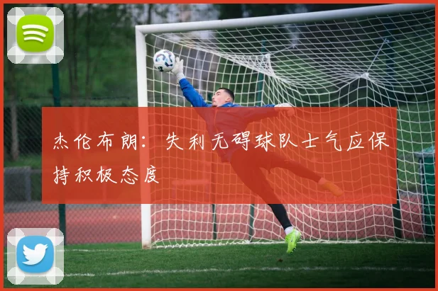 杰伦布朗：失利无碍球队士气应保持积极态度