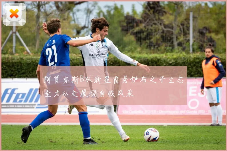 阿贾克斯B队新星首秀伊布之子立志全力以赴展现自我风采