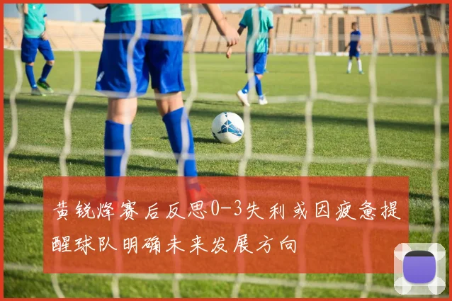 黄锐烽赛后反思0-3失利或因疲惫提醒球队明确未来发展方向