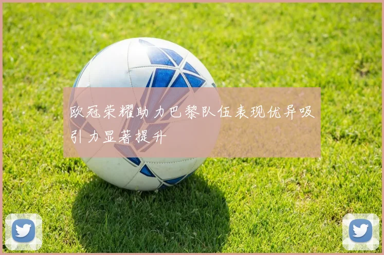 欧冠荣耀助力巴黎队伍表现优异吸引力显著提升
