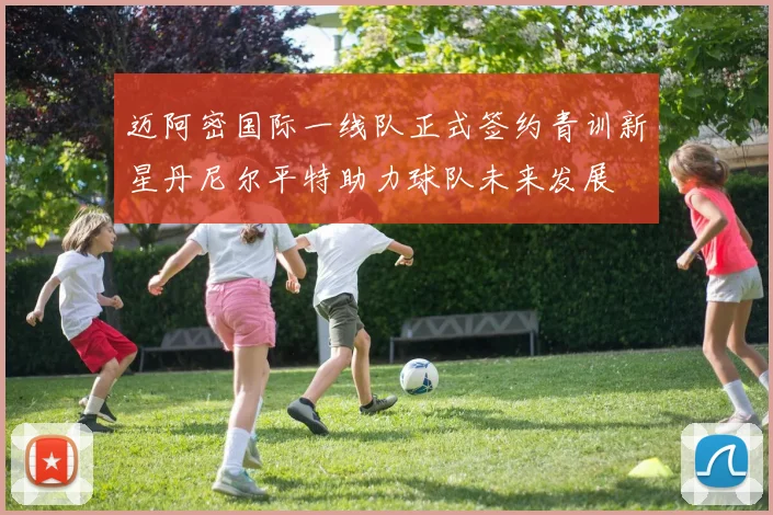 迈阿密国际一线队正式签约青训新星丹尼尔平特助力球队未来发展