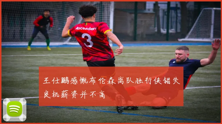 王仕鹏感慨布伦森离队独行侠错失良机薪资并不高